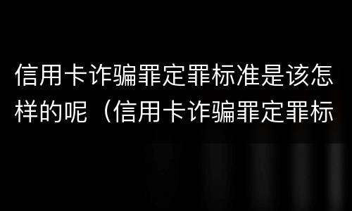 信用卡诈骗罪定罪标准是该怎样的呢（信用卡诈骗罪定罪标准是该怎样的呢判几年）