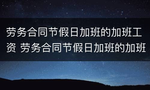 劳务合同节假日加班的加班工资 劳务合同节假日加班的加班工资怎么算