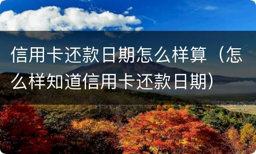 信用卡还款日期怎么样算（怎么样知道信用卡还款日期）