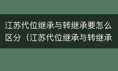 江苏代位继承与转继承要怎么区分（江苏代位继承与转继承要怎么区分呢）