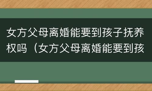 女方父母离婚能要到孩子抚养权吗（女方父母离婚能要到孩子抚养权吗怎么办）