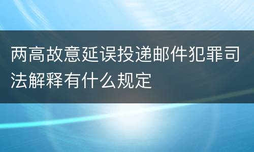 两高故意延误投递邮件犯罪司法解释有什么规定