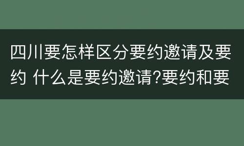 四川要怎样区分要约邀请及要约 什么是要约邀请?要约和要约邀请有哪些区别?