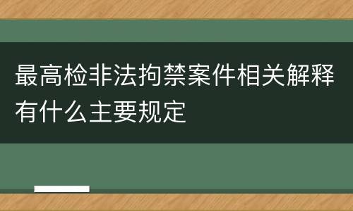 最高检非法拘禁案件相关解释有什么主要规定
