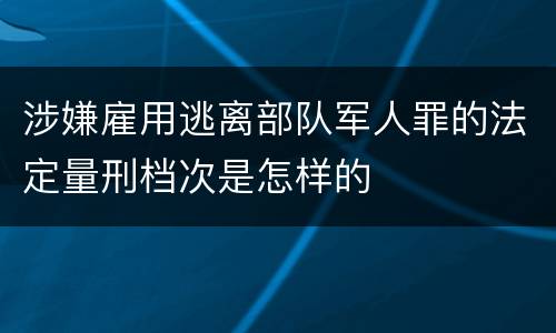 涉嫌雇用逃离部队军人罪的法定量刑档次是怎样的