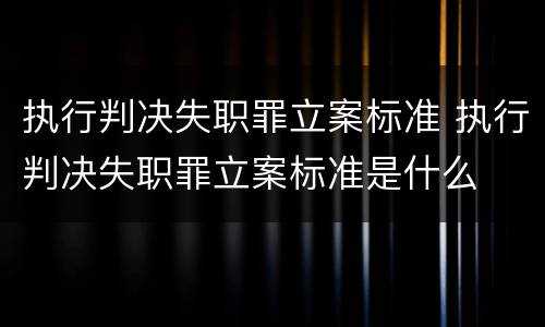 执行判决失职罪立案标准 执行判决失职罪立案标准是什么