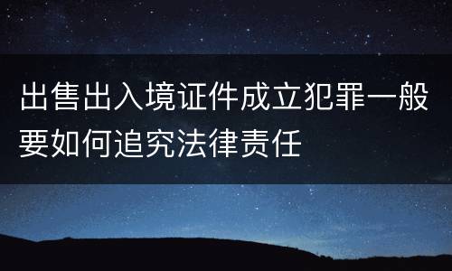 出售出入境证件成立犯罪一般要如何追究法律责任
