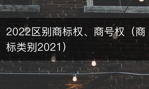 2022区别商标权、商号权（商标类别2021）