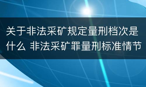 关于非法采矿规定量刑档次是什么 非法采矿罪量刑标准情节特别严重