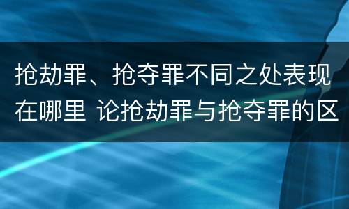 抢劫罪、抢夺罪不同之处表现在哪里 论抢劫罪与抢夺罪的区别