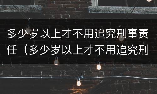 多少岁以上才不用追究刑事责任（多少岁以上才不用追究刑事责任了）