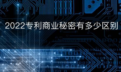 2022专利商业秘密有多少区别