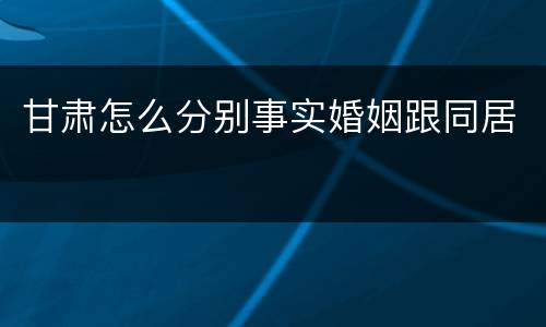 甘肃怎么分别事实婚姻跟同居