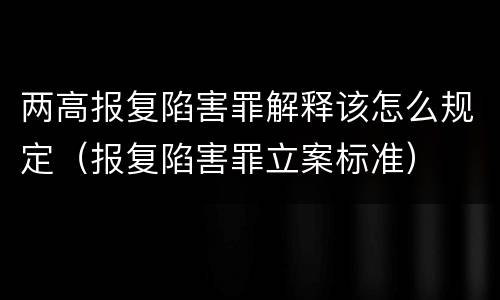两高报复陷害罪解释该怎么规定（报复陷害罪立案标准）