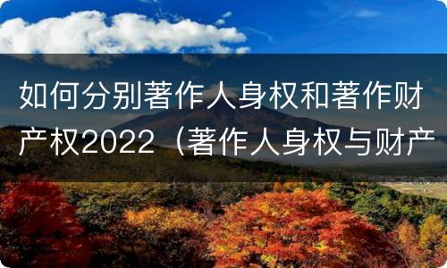 如何分别著作人身权和著作财产权2022（著作人身权与财产权的区别）