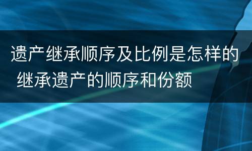 遗产继承顺序及比例是怎样的 继承遗产的顺序和份额