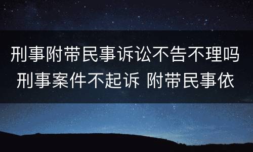 刑事附带民事诉讼不告不理吗 刑事案件不起诉 附带民事依然可以进行吗