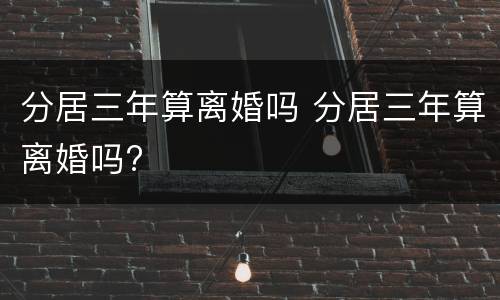 分居三年算离婚吗 分居三年算离婚吗?