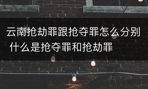 云南抢劫罪跟抢夺罪怎么分别 什么是抢夺罪和抢劫罪