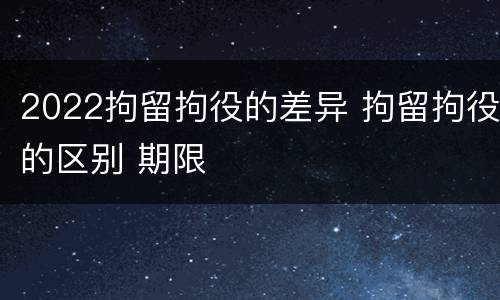 2022拘留拘役的差异 拘留拘役的区别 期限