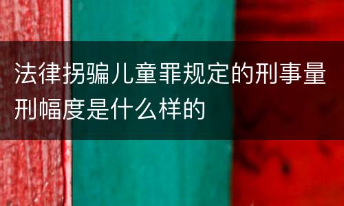 法律拐骗儿童罪规定的刑事量刑幅度是什么样的