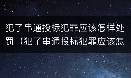 犯了串通投标犯罪应该怎样处罚（犯了串通投标犯罪应该怎样处罚呢）