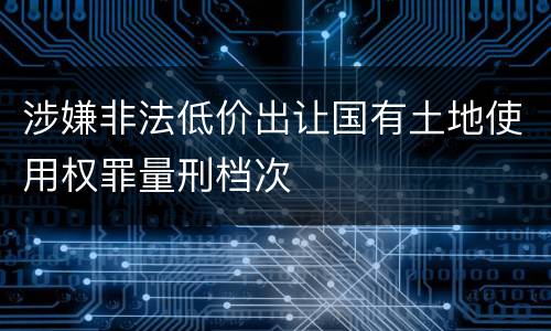 涉嫌非法低价出让国有土地使用权罪量刑档次