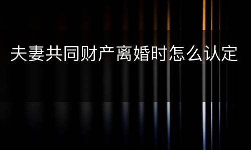 夫妻共同财产离婚时怎么认定