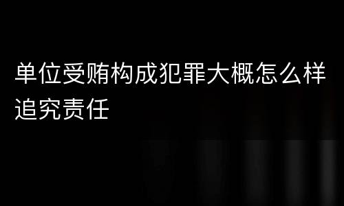 单位受贿构成犯罪大概怎么样追究责任