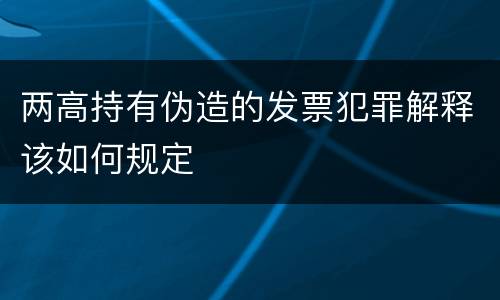 两高持有伪造的发票犯罪解释该如何规定