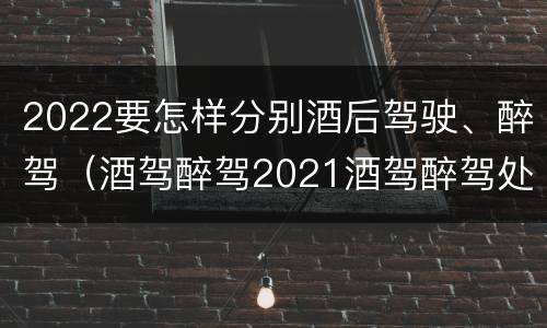 2022要怎样分别酒后驾驶、醉驾（酒驾醉驾2021酒驾醉驾处罚标准）