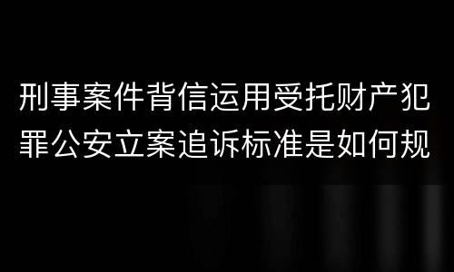 刑事案件背信运用受托财产犯罪公安立案追诉标准是如何规定