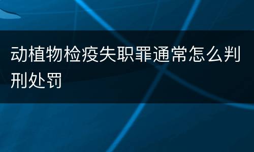 动植物检疫失职罪通常怎么判刑处罚