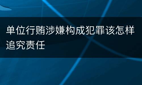 单位行贿涉嫌构成犯罪该怎样追究责任