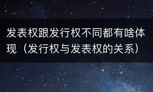 发表权跟发行权不同都有啥体现（发行权与发表权的关系）
