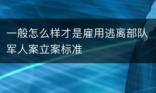 一般怎么样才是雇用逃离部队军人案立案标准