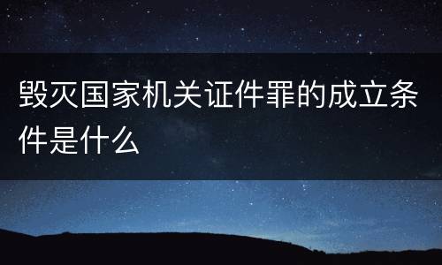 毁灭国家机关证件罪的成立条件是什么