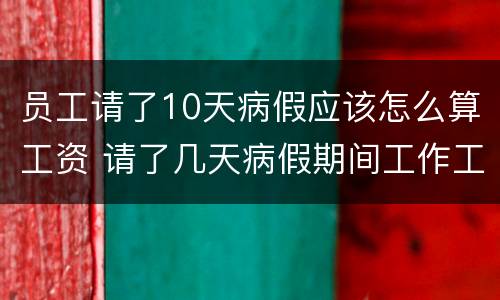员工请了10天病假应该怎么算工资 请了几天病假期间工作工资怎么算