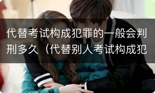 代替考试构成犯罪的一般会判刑多久（代替别人考试构成犯罪吗）