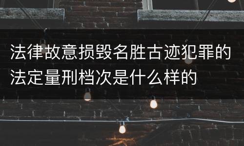 法律故意损毁名胜古迹犯罪的法定量刑档次是什么样的