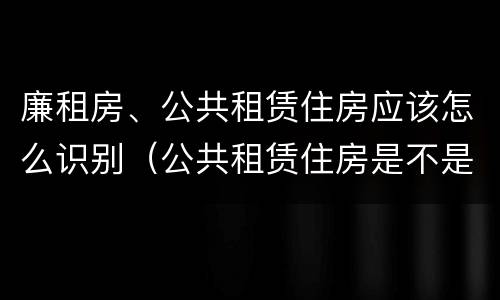 廉租房、公共租赁住房应该怎么识别（公共租赁住房是不是廉租房）