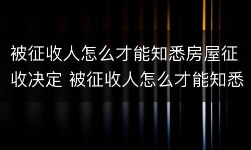 被征收人怎么才能知悉房屋征收决定 被征收人怎么才能知悉房屋征收决定书的真假