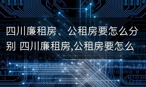 四川廉租房、公租房要怎么分别 四川廉租房,公租房要怎么分别申请