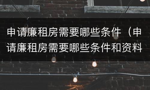 申请廉租房需要哪些条件（申请廉租房需要哪些条件和资料）