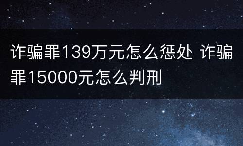 诈骗罪139万元怎么惩处 诈骗罪15000元怎么判刑