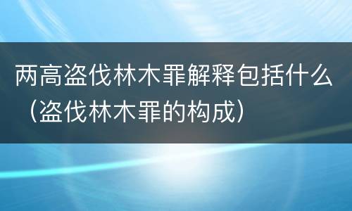 两高盗伐林木罪解释包括什么（盗伐林木罪的构成）