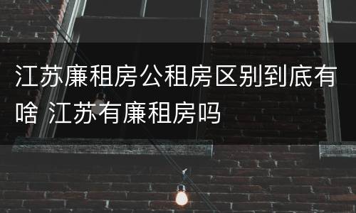 江苏廉租房公租房区别到底有啥 江苏有廉租房吗