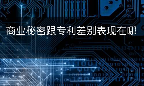 商业秘密跟专利差别表现在哪