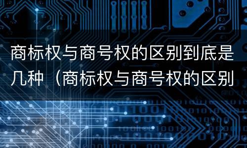 商标权与商号权的区别到底是几种（商标权与商号权的区别到底是几种类型）