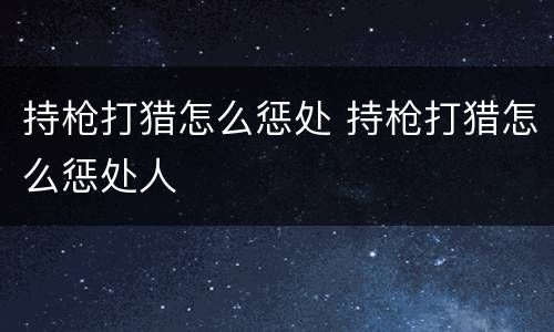 持枪打猎怎么惩处 持枪打猎怎么惩处人